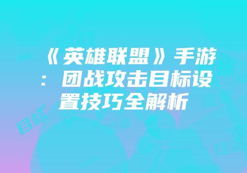 《英雄联盟》手游：团战攻击目标设置技巧全解析