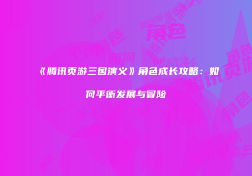 《腾讯页游三国演义》角色成长攻略:如何平衡发展与冒险