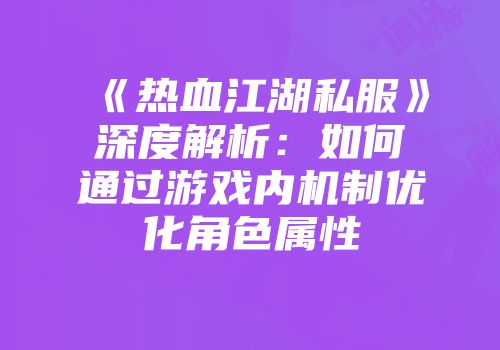 《热血江湖私服》深度解析：如何通过游戏内机制优化角色属性