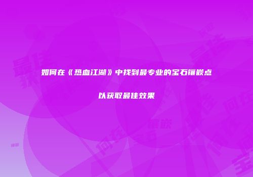 如何在《热血江湖》中找到最专业的宝石镶嵌点以获取最佳效果