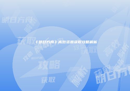 《明日方舟》高效资源获取攻略解析