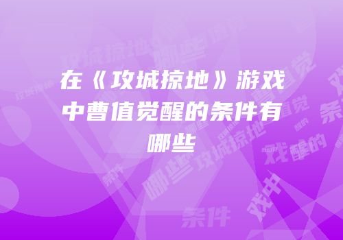 在《攻城掠地》游戏中曹值觉醒的条件有哪些
