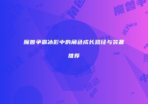 魔兽争霸冰影中的角色成长路径与装备推荐