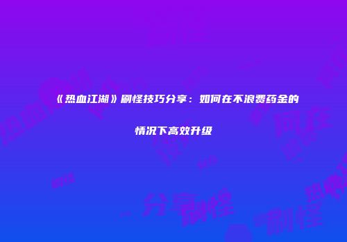 《热血江湖》刷怪技巧分享：如何在不浪费药金的情况下高效升级