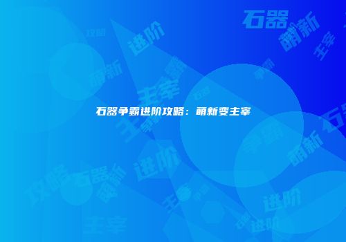 石器争霸进阶攻略：萌新变主宰