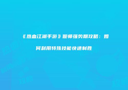 《热血江湖手游》偃师强势期攻略：如何利用特殊技能快速制胜