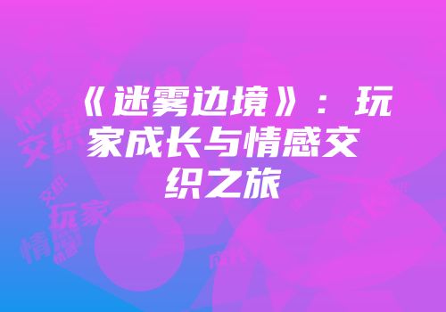 《迷雾边境》：玩家成长与情感交织之旅