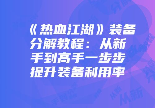《热血江湖》装备分解教程：从新手到高手一步步提升装备利用率