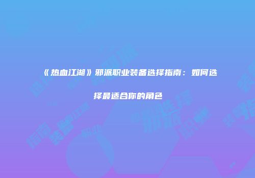 《热血江湖》邪派职业装备选择指南:如何选择最适合你的角色