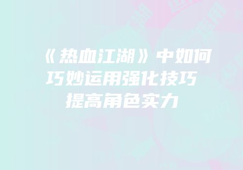 《热血江湖》中如何巧妙运用强化技巧提高角色实力