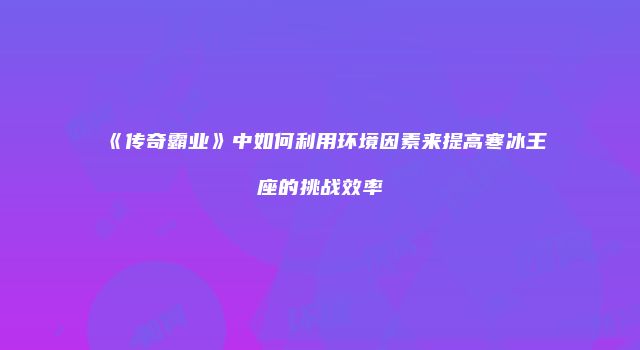 《传奇霸业》中如何利用环境因素来提高寒冰王座的挑战效率