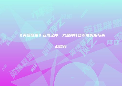 《英雄联盟》云顶之弈：六星神阵容深度解析与实战推荐