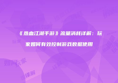 《热血江湖手游》流量消耗详解：玩家如何有效控制游戏数据使用