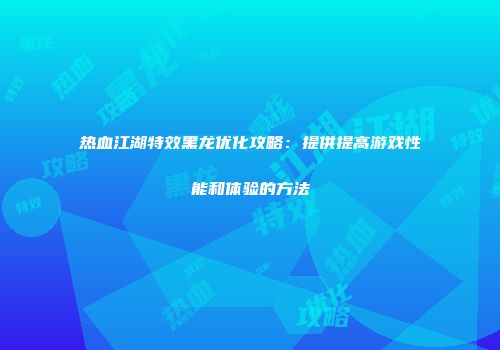 热血江湖特效黑龙优化攻略：提供提高游戏性能和体验的方法
