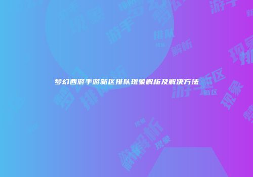 梦幻西游手游新区排队现象解析及解决方法