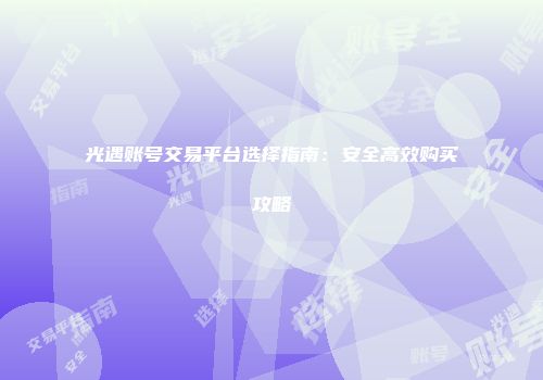 光遇账号交易平台选择指南：安全高效购买攻略