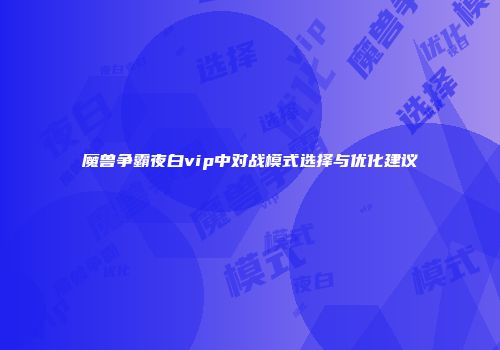 魔兽争霸夜白vip中对战模式选择与优化建议