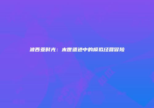 波西亚时光：末世遗迹中的模拟经营冒险