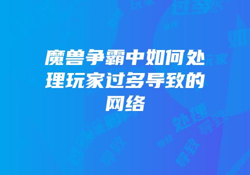 魔兽争霸中如何处理玩家过多导致的网络