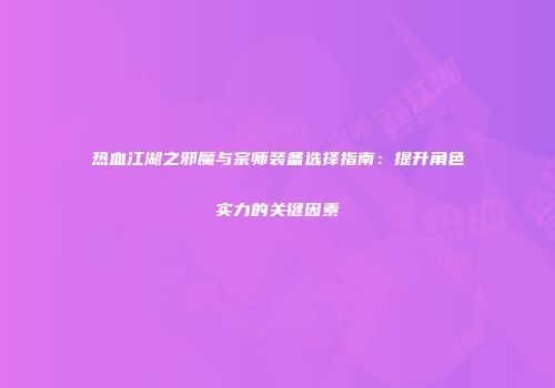 热血江湖之邪魔与宗师装备选择指南：提升角色实力的关键因素