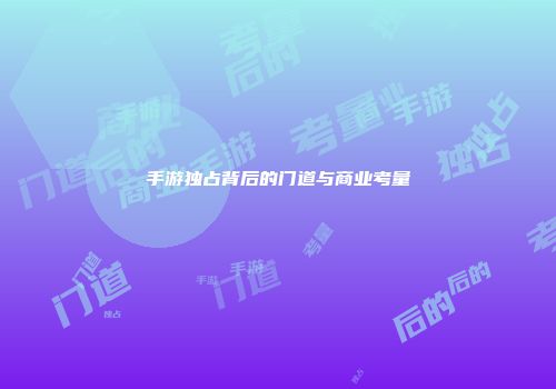 手游独占背后的门道与商业考量