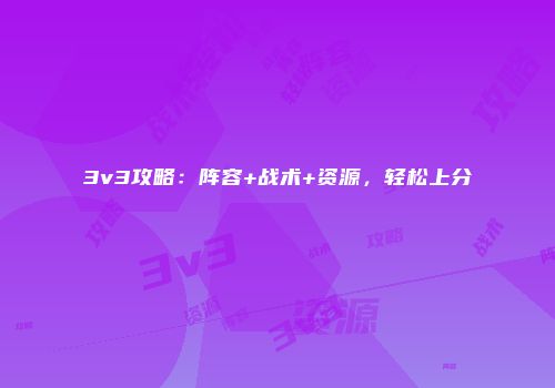 3v3攻略：阵容+战术+资源，轻松上分