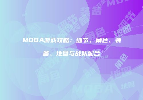 MOBA游戏攻略：细节、角色、装备、地图与战队配合