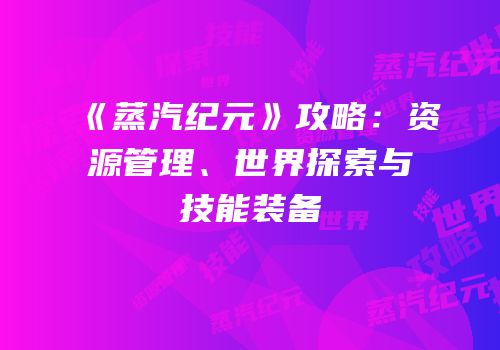 《蒸汽纪元》攻略：资源管理、世界探索与技能装备
