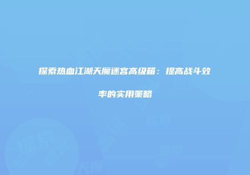 探索热血江湖天魔迷宫高级箱：提高战斗效率的实用策略