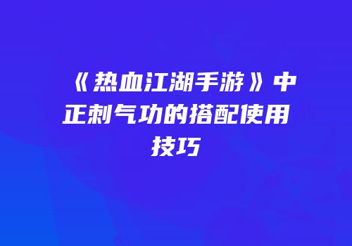 《热血江湖手游》中正刺气功的搭配使用技巧