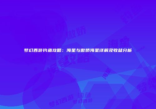 梦幻西游钓鱼攻略：海星与傲娇海星详解及收益分析