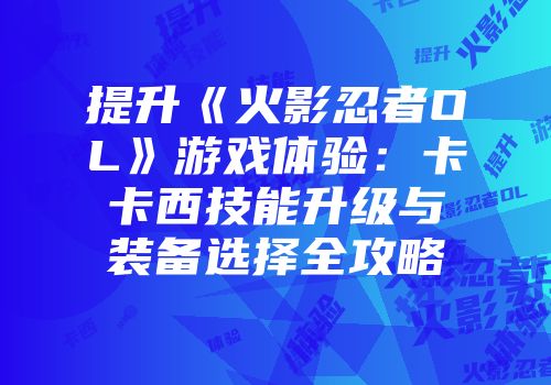 提升《火影忍者OL》游戏体验：卡卡西技能升级与装备选择全攻略