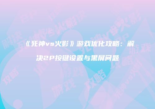 《死神vs火影》游戏优化攻略：解决2P按键设置与黑屏问题
