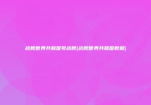 战舰世界共和国号战舰(战舰世界共和国数据)