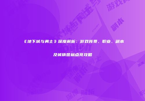 《地下城与勇士》深度解析：游戏背景、职业、副本及城镇图标点亮攻略