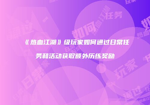 《热血江湖》级玩家如何通过日常任务和活动获取额外历练奖励