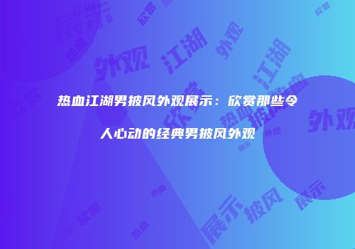 热血江湖男披风外观展示:欣赏那些令人心动的经典男披风外观
