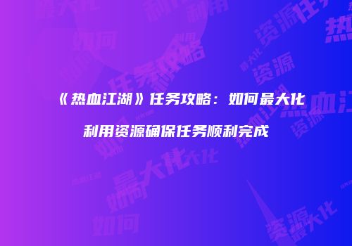 《热血江湖》任务攻略：如何最大化利用资源确保任务顺利完成