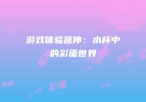 游戏体验延伸：水杯中的彩蛋世界