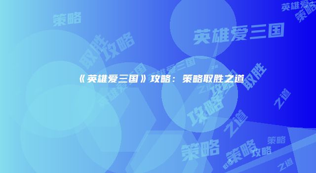 《英雄爱三国》攻略：策略取胜之道