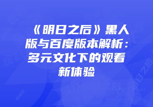 《明日之后》黑人版与百度版本解析：多元文化下的观看新体验