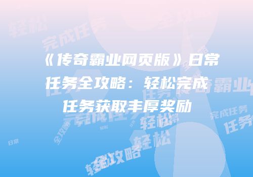 《传奇霸业网页版》日常任务全攻略:轻松完成任务获取丰厚奖励