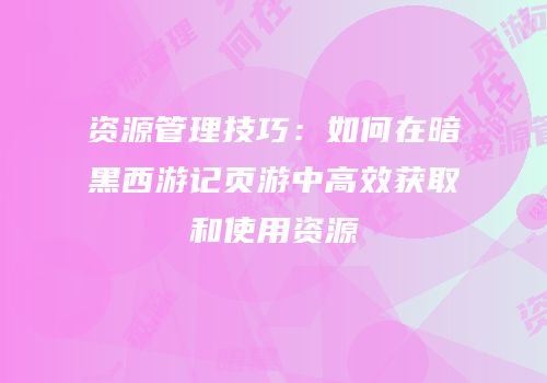 资源管理技巧：如何在暗黑西游记页游中高效获取和使用资源