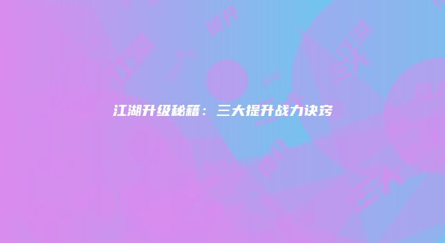 江湖升级秘籍：三大提升战力诀窍