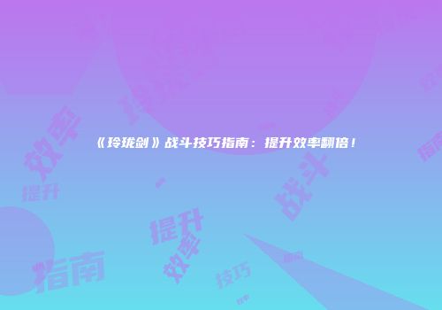 《玲珑剑》战斗技巧指南：提升效率翻倍！