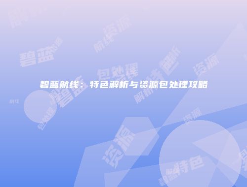 碧蓝航线：特色解析与资源包处理攻略
