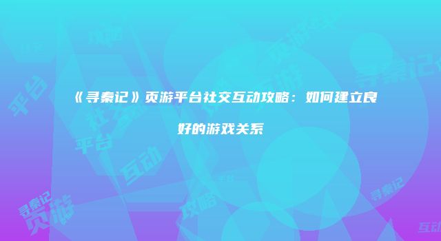《寻秦记》页游平台社交互动攻略：如何建立良好的游戏关系