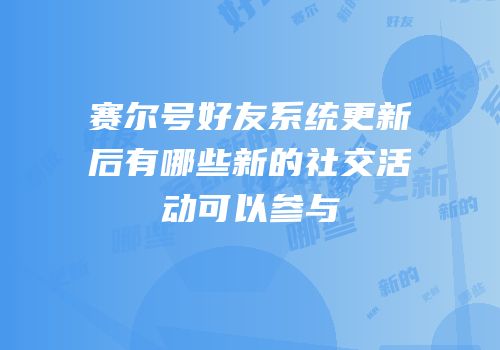 赛尔号好友系统更新后有哪些新的社交活动可以参与