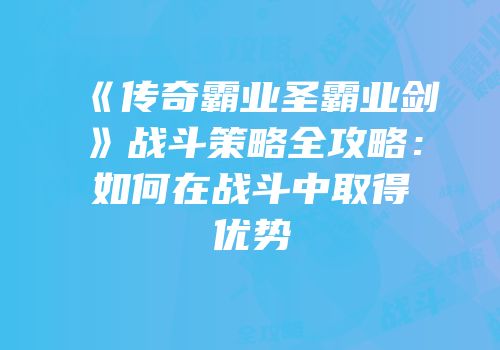 《传奇霸业圣霸业剑》战斗策略全攻略：如何在战斗中取得优势