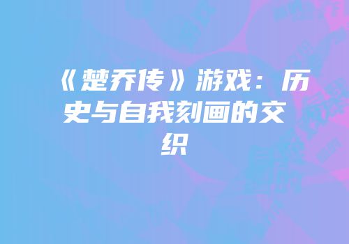 《楚乔传》游戏：历史与自我刻画的交织